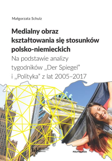 Medialny obraz kształtowania się stosunków polsko-niemieckich. Na podstawie analizy tygodników Der Spiegel i Polityka z lat 2005–2017 Schulz Małgorzata