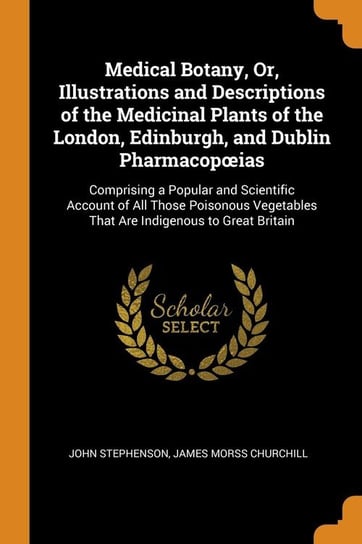 Medical Botany, Or, Illustrations and Descriptions of the Medicinal Plants of the London, Edinburgh, and Dublin Pharmacopœias Stephenson John