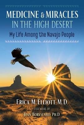 Medicine and Miracles in the High Desert: My Life among the Navajo People Erica M. Elliott