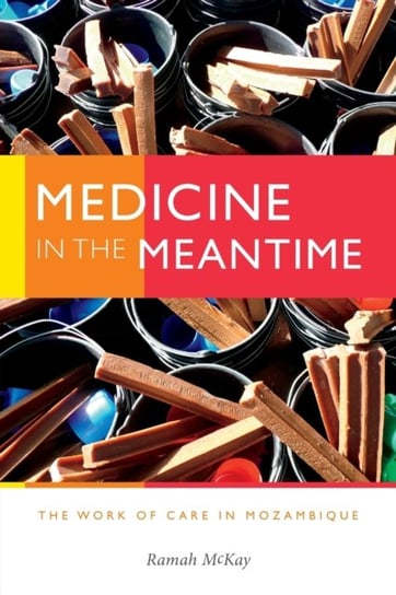 Medicine in the Meantime: The Work of Care in Mozambique Ramah McKay
