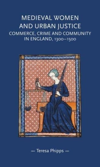 Medieval Women and Urban Justice: Commerce, Crime and Community in England, 1300-1500 Opracowanie zbiorowe