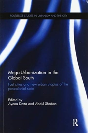 Mega-Urbanization in the Global South: Fast cities and new urban utopias of the postcolonial state Ayona Datta