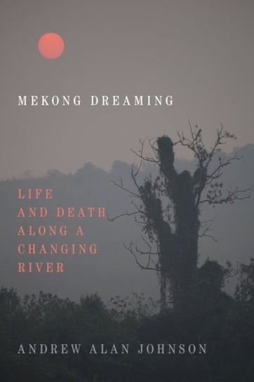Mekong Dreaming: Life and Death along a Changing River Andrew Alan Johnson
