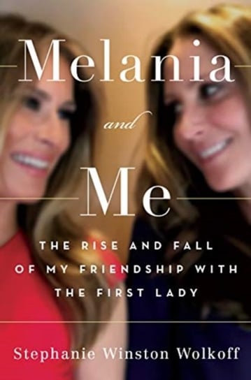Melania and Me: The Rise and Fall of My Friendship with the First Lady Winston Wolkoff Stephanie