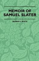 Memoir Of Samuel Slater Connected With A History Of The Rise And Progress Of The Cotton Manufacture In England And America White George S.