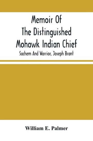 Memoir Of The Distinguished Mohawk Indian Chief, Sachem And Warrior, Capt. Joseph Brant; Compiled From The Most Reliable And Authentic Records; Including A Brief History Of, The Principal Events Of His Life, With An Appendix. E. Palmer William