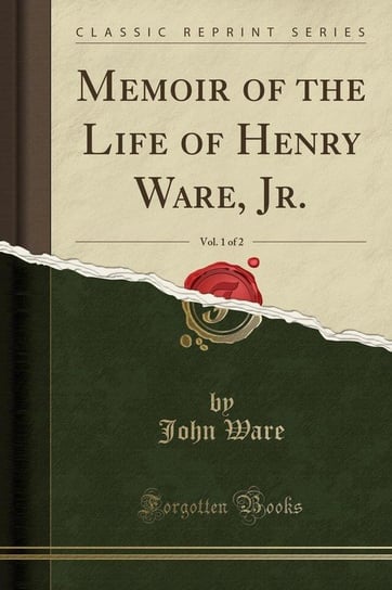 Memoir of the Life of Henry Ware, Jr., Vol. 1 of 2 (Classic Reprint) Ware John