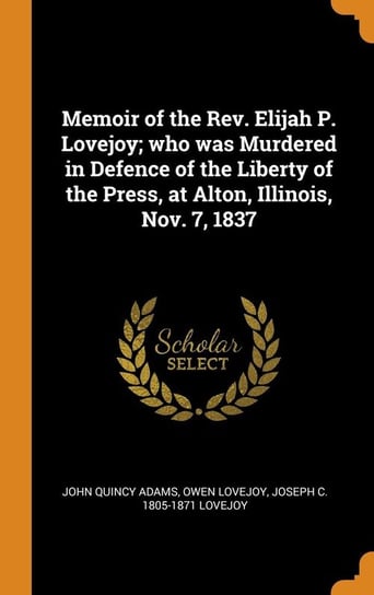 Memoir of the Rev. Elijah P. Lovejoy; who was Murdered in Defence of the Liberty of the Press, at Alton, Illinois, Nov. 7, 1837 Adams John Quincy