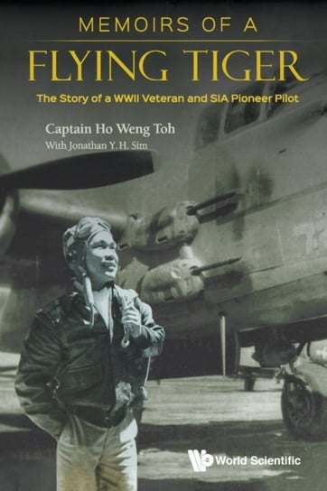 Memoirs Of A Flying Tiger: The Story Of A Wwii Veteran And Sia Pioneer Pilot Weng Toh Ho