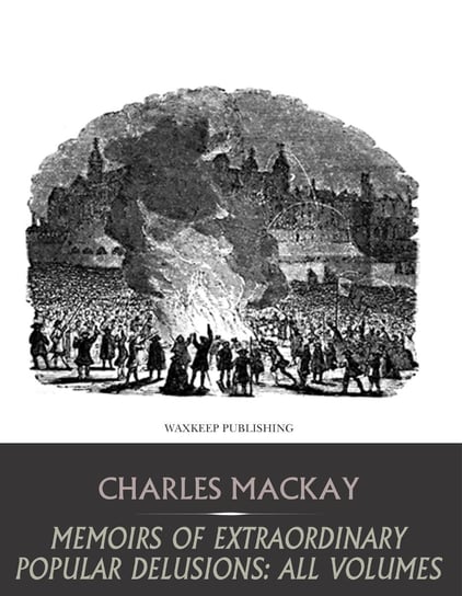 Memoirs of Extraordinary Popular Delusions: All Volumes Charles Mackay