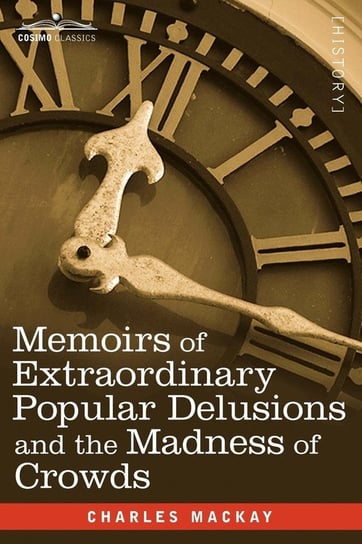 Memoirs of Extraordinary Popular Delusions and the Madness of Crowds Mackay Charles