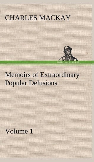 Memoirs of Extraordinary Popular Delusions - Volume 1 Mackay Charles