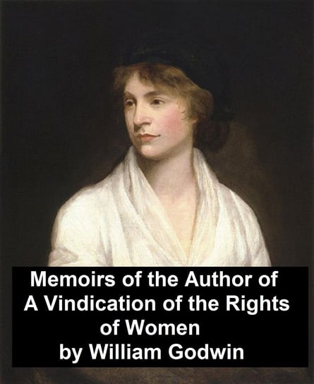 Memoirs of the Author of "A Vindication of the Rights of Women" Godwin William