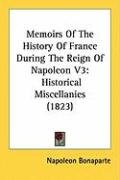 Memoirs of the History of France During the Reign of Napoleon V3: Historical Miscellanies (1823) Bonaparte Napoleon