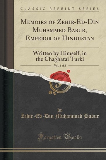 Memoirs of Zehir-Ed-Din Muhammed Babur, Emperor of Hindustan, Vol. 1 of 2 Babur Zehir-Ed-Din Muhammed