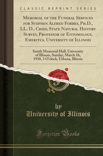Memorial of the Funeral Services for Stephen Alfred Forbes, Ph.D., LL. D., Chief, State Natural History Survey, Professor of Entomology, Emeritus, University of Illinois Illinois University Of