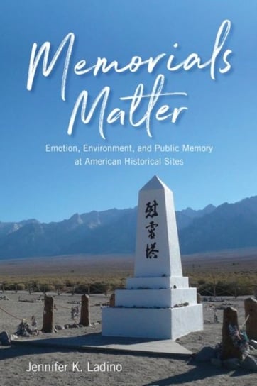 Memorials Matter: Emotion, Environment and Public Memory at American Historical Sites Ladino Jennifer K.