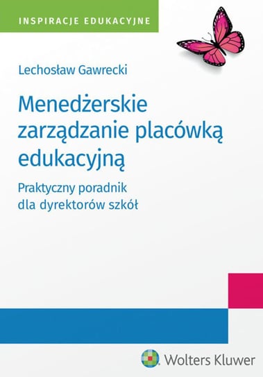 Menedżerskie zarządzanie placówką edukacyjną. Praktyczny poradnik dla dyrektorów szkół Gawrecki Lechosław