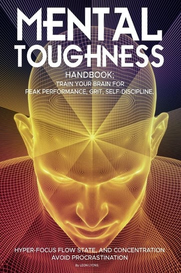 Mental Toughness Handbook; Train Your Brain For Peak Performance, Grit, Self-Discipline, Hyper-Focus Flow State, and Concentration, Avoid Procrastination Lyons Leon