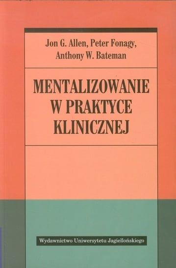 Mentalizowanie w praktyce klinicznej Allen Jon G., Fonagy Peter, Bateman Anthony W.