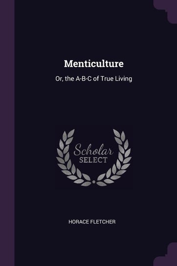 Menticulture: Or, the A-B-C of True Living Horace Fletcher
