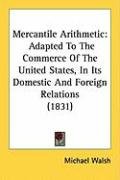 Mercantile Arithmetic: Adapted to the Commerce of the United States, in Its Domestic and Foreign Relations (1831) Walsh Michael