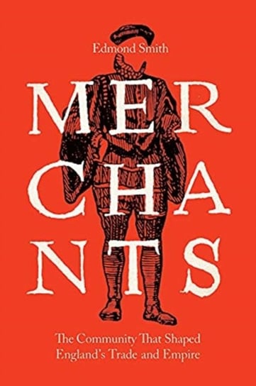 Merchants: The Community That Shaped England?s Trade and Empire, 1550-1650 Edmond Smith
