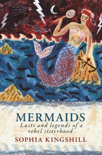 Mermaids: Lusts and Legends of a Rebel Sisterhood Sophia Kingshill