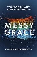 Messy Grace: How a Pastor with Gay Parents Learned to Love Others Without Sacrificing Conviction Kaltenbach Caleb
