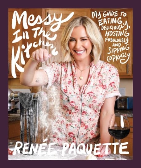 Messy In The Kitchen: My Guide to Eating Deliciously, Hosting Fabulously and Sipping Copiously Renee Paquette