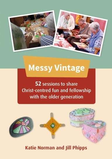 Messy Vintage: 52 sessions to share Christ-centred fun and fellowship with the older generation Katie Norman, Jill Phipps