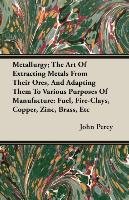 Metallurgy; The Art Of Extracting Metals From Their Ores, And Adapting Them To Various Purposes Of Manufacture Percy John