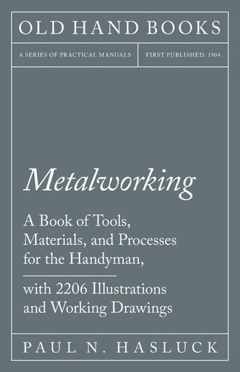 Metalworking - A Book of Tools, Materials, and Processes for the Handyman, with 2,206 Illustrations and Working Drawings Hasluck Paul N.