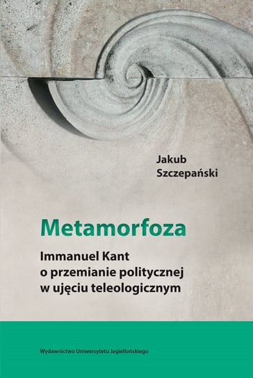 Metamorfoza. Immanuel Kant o przemianie politycznej w ujęciu teologicznym Szczepański Jakub