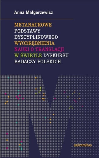 Metanaukowe podstawy dyscyplinowego wyodrębnienia nauki o translacji w świetle dyskursu badaczy polskich Małgorzewicz Anna