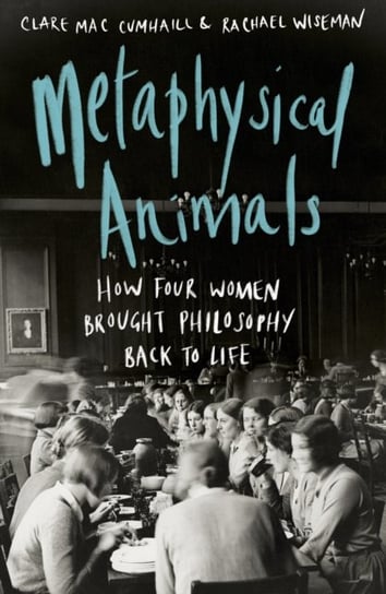 Metaphysical Animals: How Four Women Brought Philosophy Back to Life Clare Mac Cumhaill