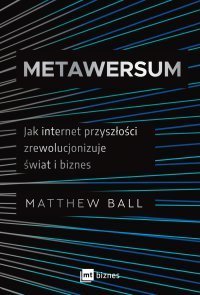 Metawersum. Jak internet przyszłości zrewolucjonizuje świat i biznes Matthew Ball