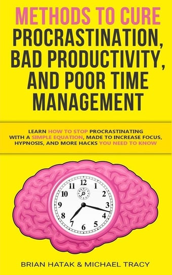 Methods to Cure Procrastination, Bad Productivity, and Poor Time Management Hatak Brian