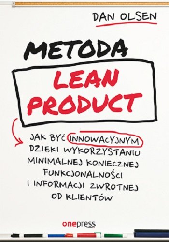 Metoda Lean Product. Jak być innowacyjnym dzięki wykorzystaniu minimalnej koniecznej funkcjonalności i informacji zwrotnej od klientów Olsen Dan