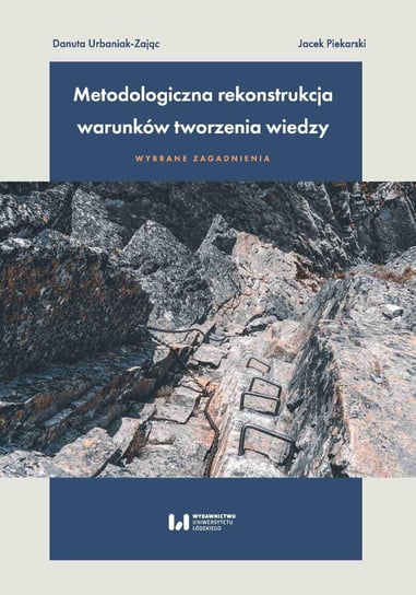 Metodologiczna rekonstrukcja warunków tworzenia wiedzy – wybrane zagadnienia Urbaniak-Zając Danuta, Piekarski Jacek