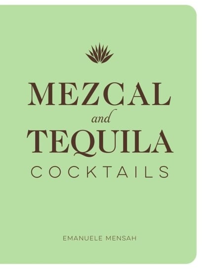 Mezcal and Tequila Cocktails: A Collection of Mezcal and Tequila Cocktails Emanuele Mensah