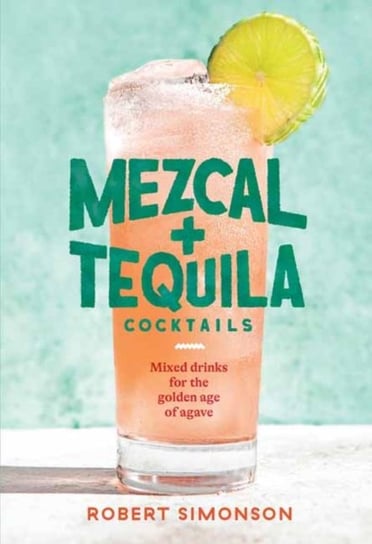 Mezcal and Tequila Cocktails: Mixed Drinks for the Golden Age of Agave Robert Simonson