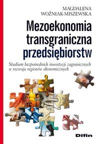 Mezoekonomia transgraniczna przedsiębiorstw. Studium bezpośrednich inwestycji zagranicznych w rozwoju regionów ekonomicznych Woźniak-Miszewska Magdalena