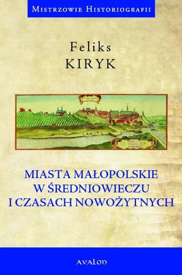 Miasta małopolskie w średniowieczu i czasach nowożytnych Kiryk Feliks