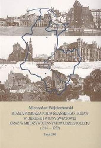 Miasta Pomorza Nadwiślańskiego i Kujaw w okresie I wojny światowej oraz w międzywojennym dwudziestoleciu (1914-1939) Wojciechowski Mieczysław