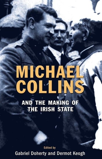 Michael Collins and the Making of the Irish State Gabriel Doherty, Dermot Keogh