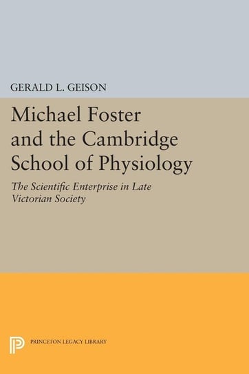 Michael Foster and the Cambridge School of Physiology Geison Gerald L.