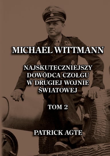 Michael Wittmann. Najskuteczniejszy dowódca czołgu w drugiej wojnie światowej. Tom 2 Agte Patrick