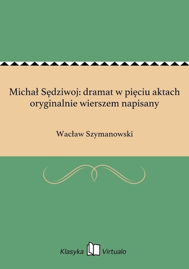 Michał Sędziwoj: dramat w pięciu aktach oryginalnie wierszem napisany Szymanowski Wacław