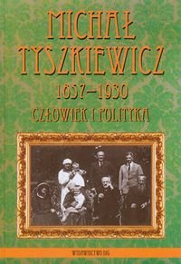 Michał Tyszkiewicz 1857-1930. Człowiek i polityka Opracowanie zbiorowe